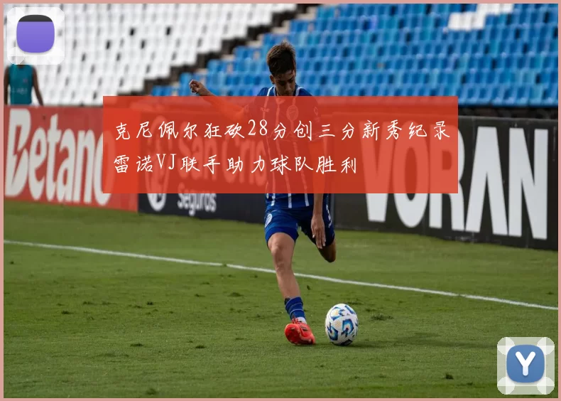 克尼佩尔狂砍28分创三分新秀纪录雷诺VJ联手助力球队胜利